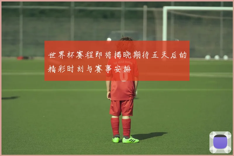 世界杯赛程即将揭晓期待五天后的精彩时刻与赛事安排