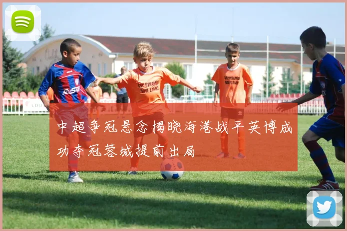 中超争冠悬念揭晓海港战平英博成功夺冠蓉城提前出局
