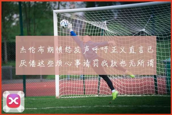 杰伦布朗愤怒发声呼吁正义直言已厌倦这些烦心事请罚我款也无所谓