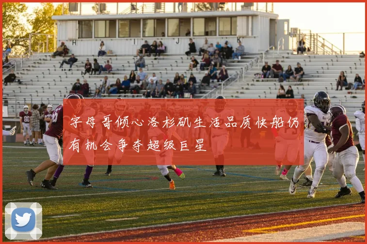 字母哥倾心洛杉矶生活品质快船仍有机会争夺超级巨星