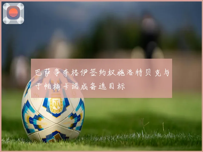 巴萨争夺格伊签约权施洛特贝克与于帕梅卡诺成备选目标