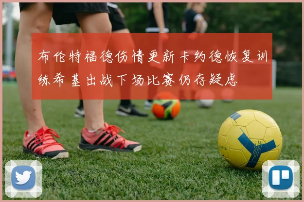 布伦特福德伤情更新卡约德恢复训练希基出战下场比赛仍存疑虑