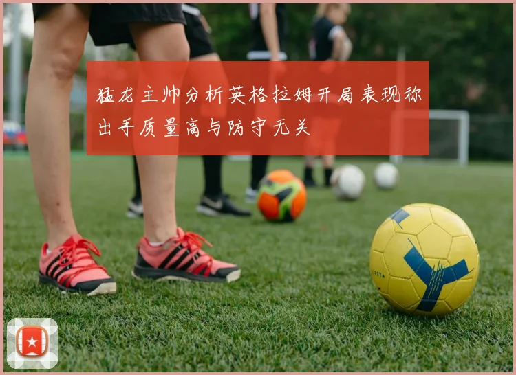 猛龙主帅分析英格拉姆开局表现称出手质量高与防守无关