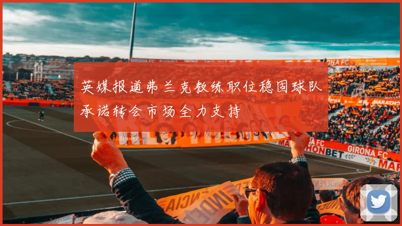 英媒报道弗兰克教练职位稳固球队承诺转会市场全力支持