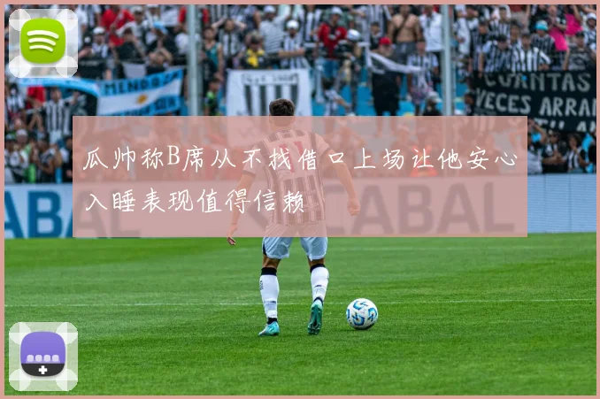 瓜帅称B席从不找借口上场让他安心入睡表现值得信赖
