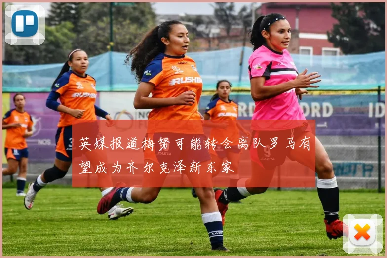 英媒报道梅努可能转会离队罗马有望成为齐尔克泽新东家