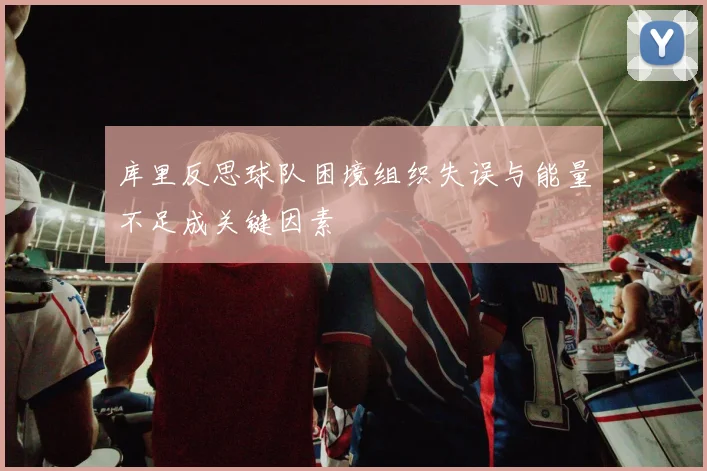 库里反思球队困境组织失误与能量不足成关键因素