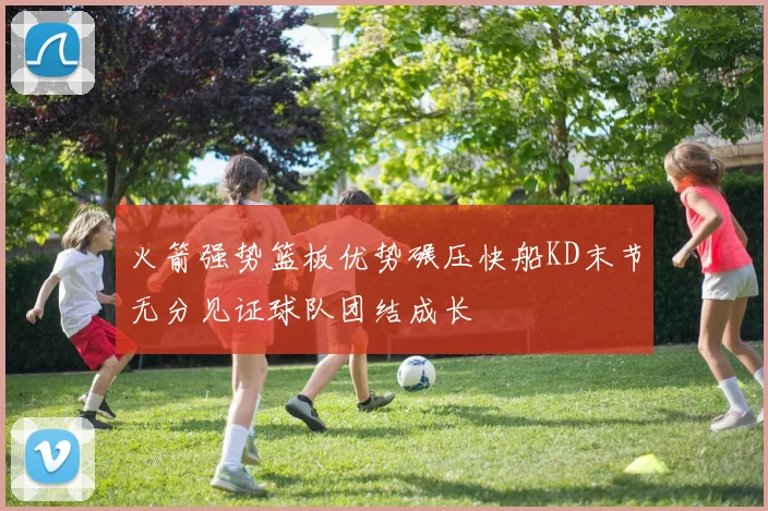 火箭强势篮板优势碾压快船KD末节无分见证球队团结成长