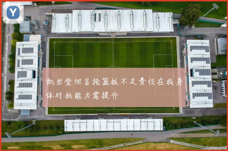 凯尔登坦言抢篮板不足责任在我身体对抗能力需提升