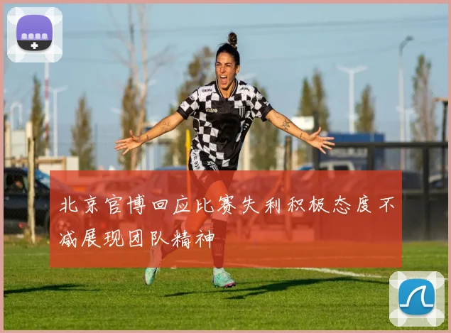 北京官博回应比赛失利积极态度不减展现团队精神