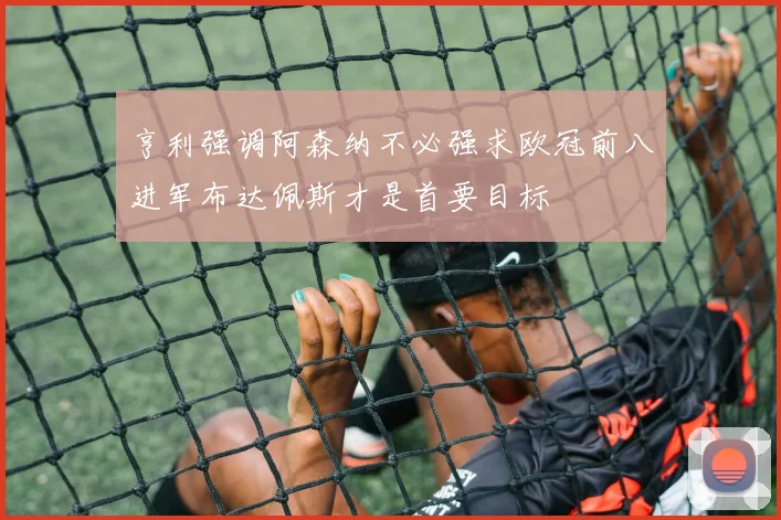 亨利强调阿森纳不必强求欧冠前八进军布达佩斯才是首要目标