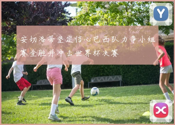 安切洛蒂坚定信心巴西队力争小组赛全胜并冲击世界杯决赛