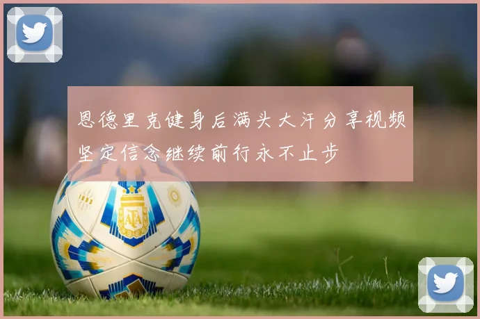恩德里克健身后满头大汗分享视频坚定信念继续前行永不止步