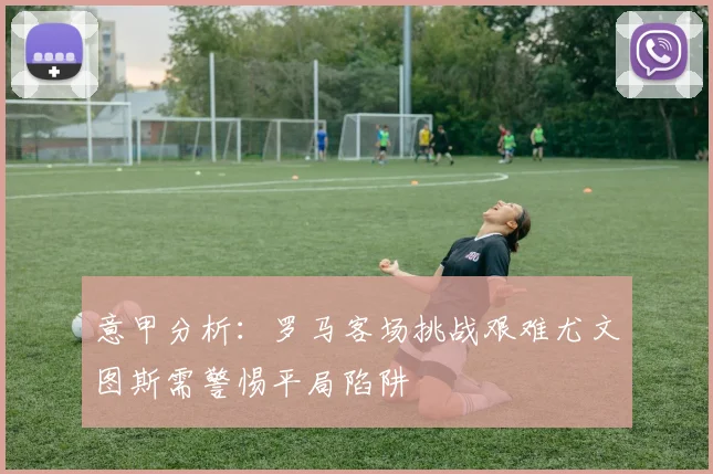 意甲分析：罗马客场挑战艰难尤文图斯需警惕平局陷阱