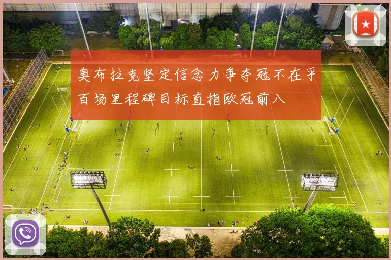 奥布拉克坚定信念力争夺冠不在乎百场里程碑目标直指欧冠前八