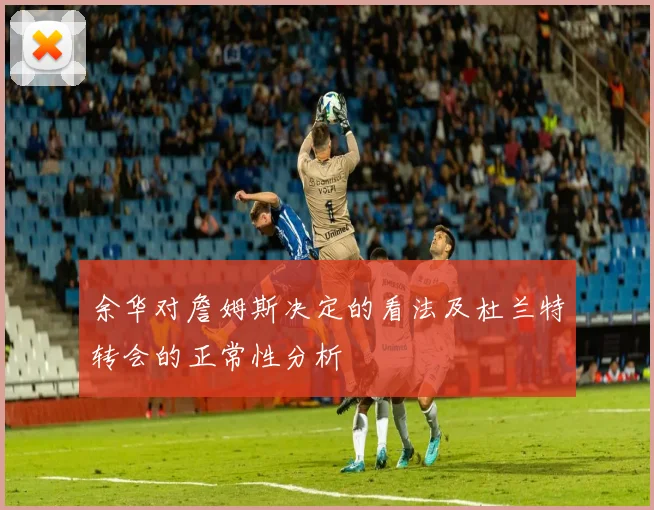 余华对詹姆斯决定的看法及杜兰特转会的正常性分析