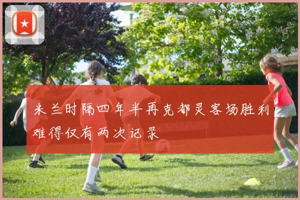 米兰时隔四年半再克都灵客场胜利难得仅有两次记录