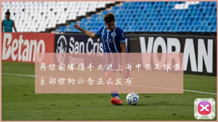 再续前缘携手共进上海申花足球俱乐部续约公告正式发布