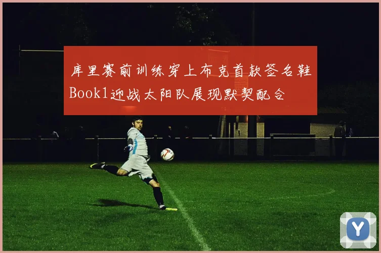 库里赛前训练穿上布克首款签名鞋Book1迎战太阳队展现默契配合