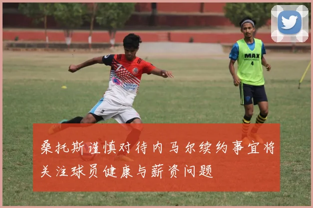 桑托斯谨慎对待内马尔续约事宜将关注球员健康与薪资问题