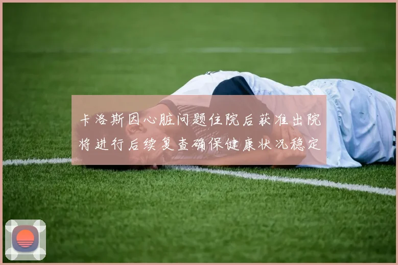 卡洛斯因心脏问题住院后获准出院将进行后续复查确保健康状况稳定