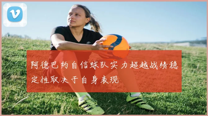 阿德巴约自信球队实力超越战绩稳定性取决于自身表现