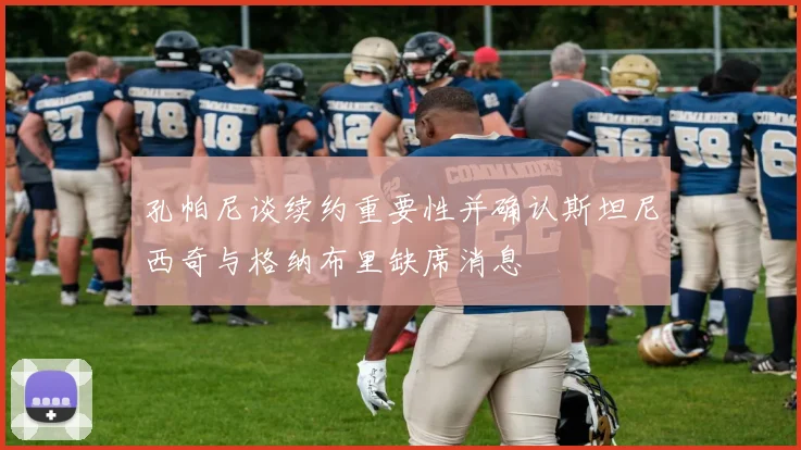 孔帕尼谈续约重要性并确认斯坦尼西奇与格纳布里缺席消息