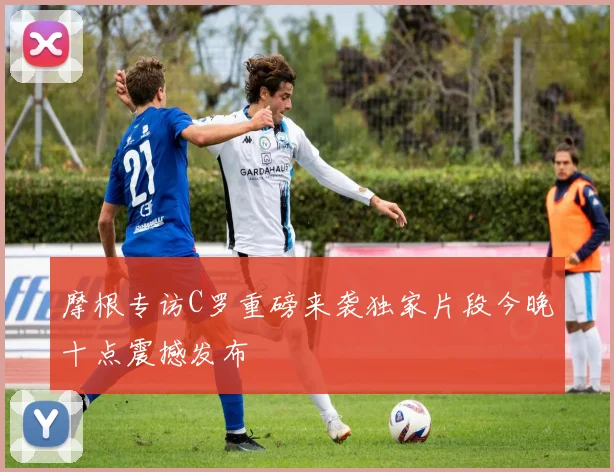 摩根专访C罗重磅来袭独家片段今晚十点震撼发布