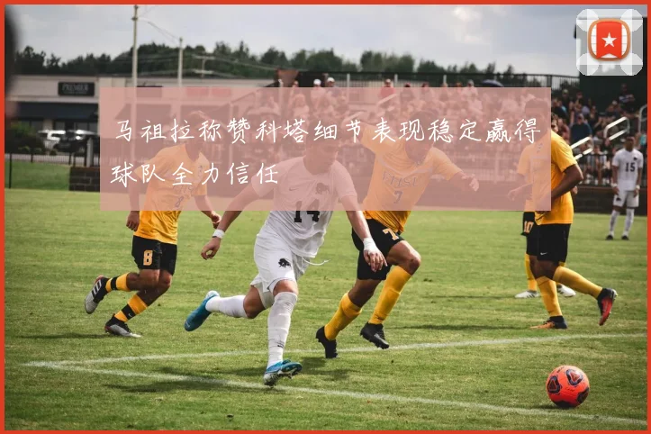 马祖拉称赞科塔细节表现稳定赢得球队全力信任