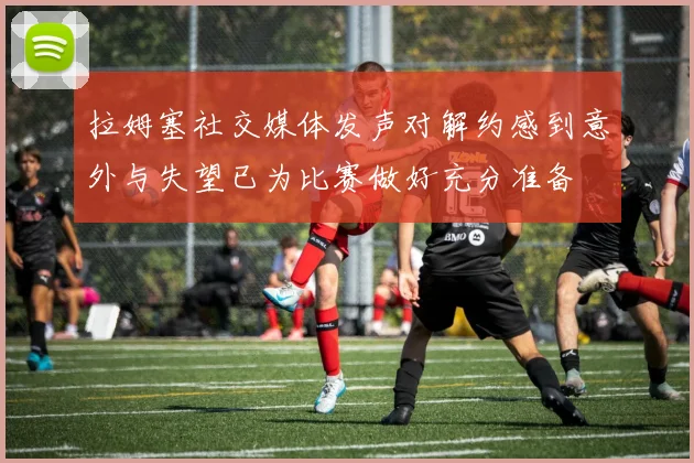 拉姆塞社交媒体发声对解约感到意外与失望已为比赛做好充分准备