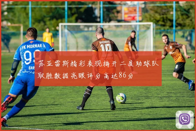 苏亚雷斯精彩表现梅开二度助球队取胜数据亮眼评分高达86分