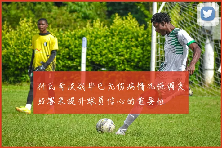 科瓦奇谈战毕巴无伤病情况强调良好赛果提升球员信心的重要性