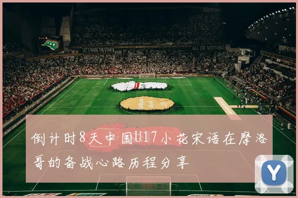 倒计时8天中国U17小花宋语在摩洛哥的备战心路历程分享