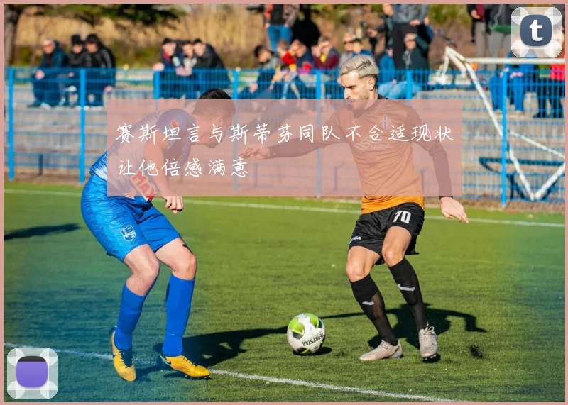 赛斯坦言与斯蒂芬同队不合适现状让他倍感满意