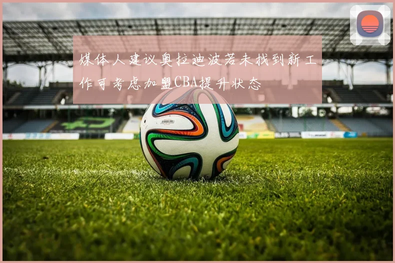 媒体人建议奥拉迪波若未找到新工作可考虑加盟CBA提升状态