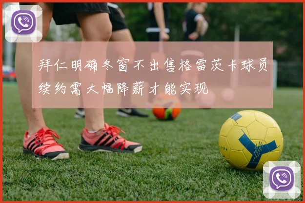 拜仁明确冬窗不出售格雷茨卡球员续约需大幅降薪才能实现