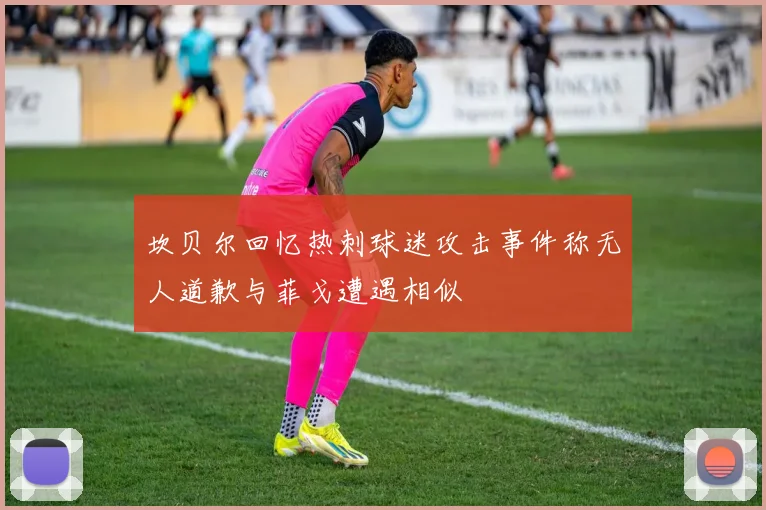 坎贝尔回忆热刺球迷攻击事件称无人道歉与菲戈遭遇相似