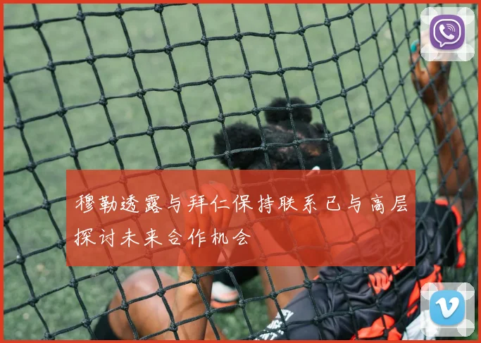 穆勒透露与拜仁保持联系已与高层探讨未来合作机会