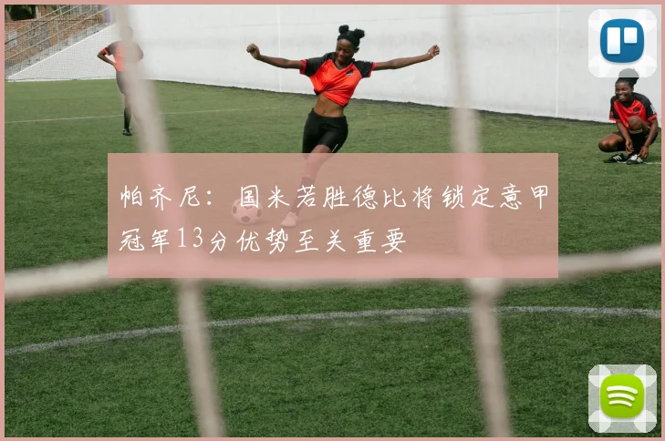 帕齐尼：国米若胜德比将锁定意甲冠军13分优势至关重要