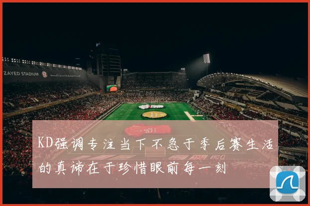 KD强调专注当下不急于季后赛生活的真谛在于珍惜眼前每一刻