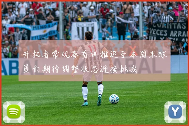 开拓者常规赛首训推迟至本周末球员们期待调整状态迎接挑战