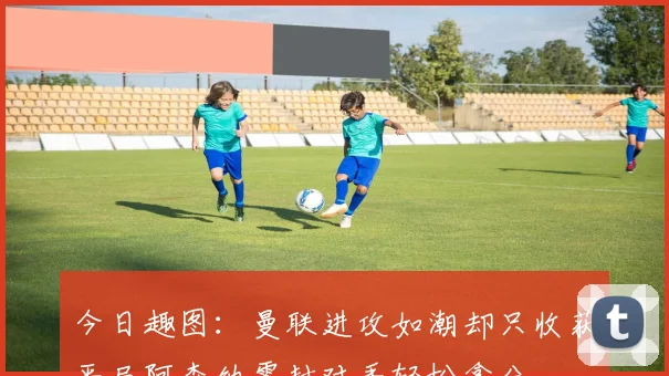 今日趣图：曼联进攻如潮却只收获平局阿森纳零封对手轻松拿分