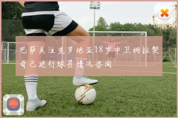 巴萨关注克罗地亚18岁中卫姆拉契奇已进行球员情况咨询