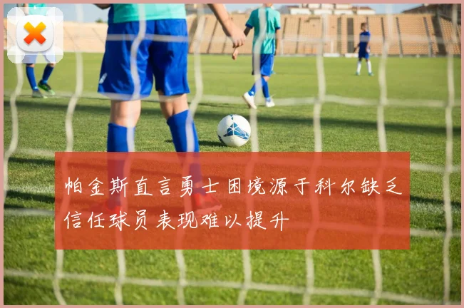 帕金斯直言勇士困境源于科尔缺乏信任球员表现难以提升