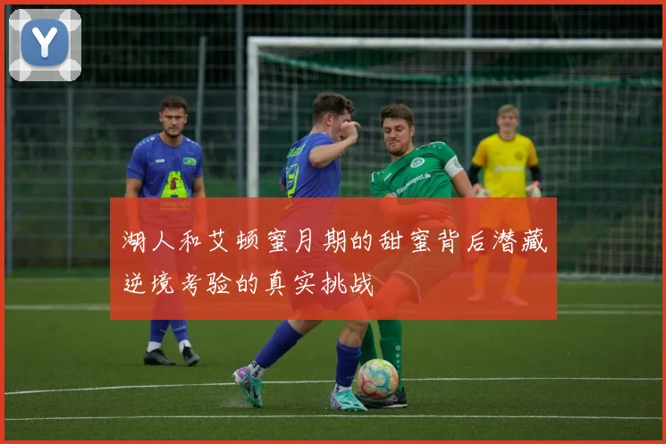 湖人和艾顿蜜月期的甜蜜背后潜藏逆境考验的真实挑战