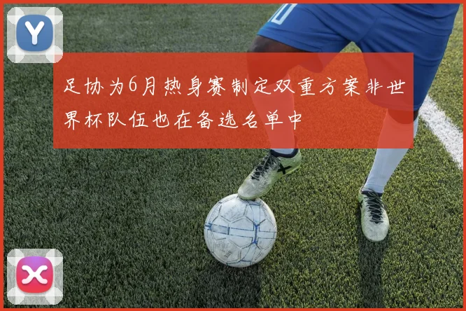 足协为6月热身赛制定双重方案非世界杯队伍也在备选名单中