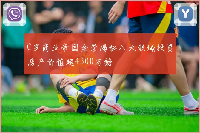 C罗商业帝国全景揭秘八大领域投资房产价值超4300万镑