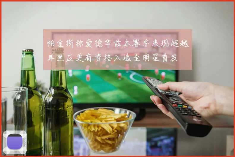 帕金斯称爱德华兹本赛季表现超越库里应更有资格入选全明星首发
