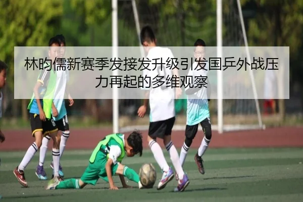 林昀儒新赛季发接发升级引发国乒外战压力再起的多维观察（bandao）